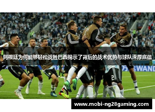 阿根廷为何能够轻松战胜巴西揭示了背后的战术优势与球队深厚底蕴