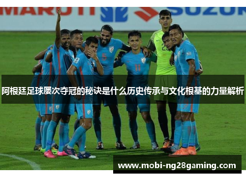 阿根廷足球屡次夺冠的秘诀是什么历史传承与文化根基的力量解析 阿根廷足球屡次夺冠的秘诀是什么历史传承与文化根基的力量解析