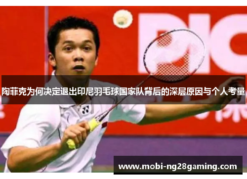陶菲克为何决定退出印尼羽毛球国家队背后的深层原因与个人考量 陶菲克为何决定退出印尼羽毛球国家队背后的深层原因与个人考量