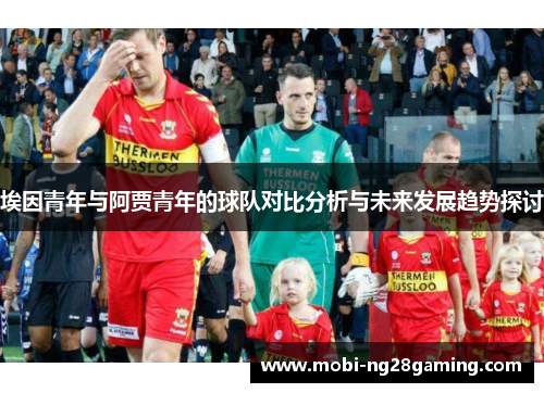 埃因青年与阿贾青年的球队对比分析与未来发展趋势探讨 埃因青年与阿贾青年的球队对比分析与未来发展趋势探讨