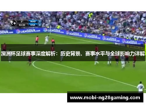 澳洲杯足球赛事深度解析:历史背景、赛事水平与全球影响力详解 澳洲杯足球赛事深度解析:历史背景、赛事水平与全球影响力详解