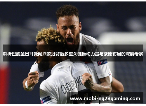 解析巴黎圣日耳曼问鼎欧冠背后多重关键推动力量与战略布局的深度考察 解析巴黎圣日耳曼问鼎欧冠背后多重关键推动力量与战略布局的深度考察