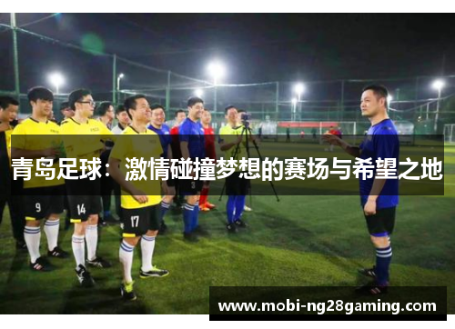 青岛足球:激情碰撞梦想的赛场与希望之地 青岛足球:激情碰撞梦想的赛场与希望之地
