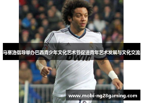 马塞洛倡导举办巴西青少年文化艺术节促进青年艺术发展与文化交流 马塞洛倡导举办巴西青少年文化艺术节促进青年艺术发展与文化交流