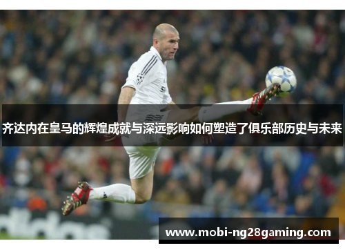 齐达内在皇马的辉煌成就与深远影响如何塑造了俱乐部历史与未来 齐达内在皇马的辉煌成就与深远影响如何塑造了俱乐部历史与未来