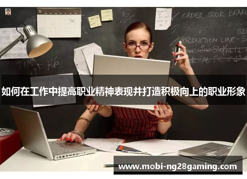 如何在工作中提高职业精神表现并打造积极向上的职业形象 如何在工作中提高职业精神表现并打造积极向上的职业形象