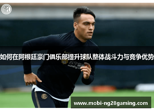 如何在阿根廷豪门俱乐部提升球队整体战斗力与竞争优势