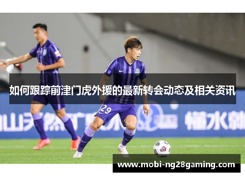 如何跟踪前津门虎外援的最新转会动态及相关资讯 如何跟踪前津门虎外援的最新转会动态及相关资讯