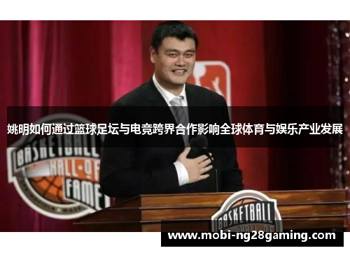 姚明如何通过篮球足坛与电竞跨界合作影响全球体育与娱乐产业发展 姚明如何通过篮球足坛与电竞跨界合作影响全球体育与娱乐产业发展
