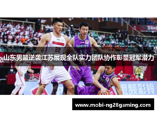山东男篮逆袭江苏展现全队实力团队协作彰显冠军潜力