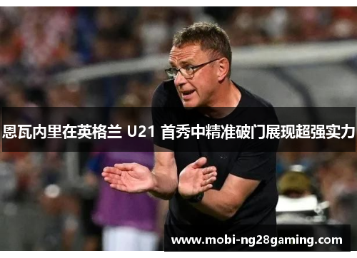 恩瓦内里在英格兰 U21 首秀中精准破门展现超强实力 恩瓦内里在英格兰 U21 首秀中精准破门展现超强实力