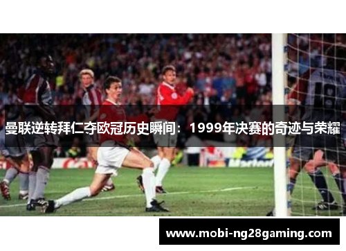 曼联逆转拜仁夺欧冠历史瞬间:1999年决赛的奇迹与荣耀 曼联逆转拜仁夺欧冠历史瞬间:1999年决赛的奇迹与荣耀