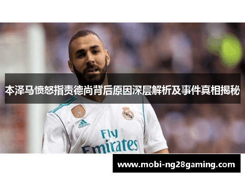 本泽马愤怒指责德尚背后原因深层解析及事件真相揭秘 本泽马愤怒指责德尚背后原因深层解析及事件真相揭秘