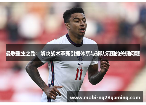 曼联重生之路:解决战术革新引援体系与球队氛围的关键问题 曼联重生之路:解决战术革新引援体系与球队氛围的关键问题
