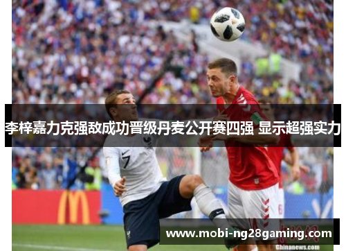 李梓嘉力克强敌成功晋级丹麦公开赛四强 显示超强实力 李梓嘉力克强敌成功晋级丹麦公开赛四强 显示超强实力