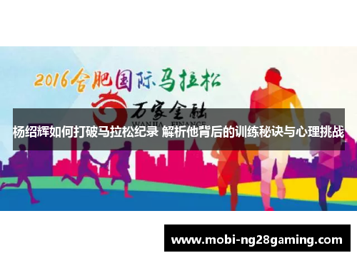 杨绍辉如何打破马拉松纪录 解析他背后的训练秘诀与心理挑战 杨绍辉如何打破马拉松纪录 解析他背后的训练秘诀与心理挑战