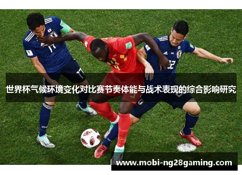 世界杯气候环境变化对比赛节奏体能与战术表现的综合影响研究 世界杯气候环境变化对比赛节奏体能与战术表现的综合影响研究