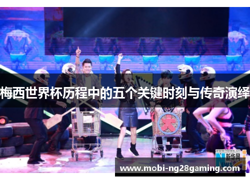 梅西世界杯历程中的五个关键时刻与传奇演绎