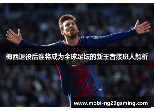 梅西退役后谁将成为全球足坛的新王者接班人解析