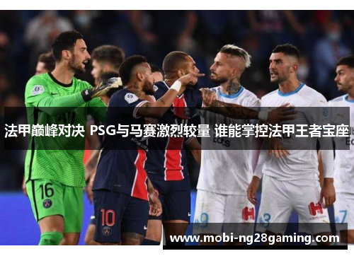 法甲巅峰对决 PSG与马赛激烈较量 谁能掌控法甲王者宝座