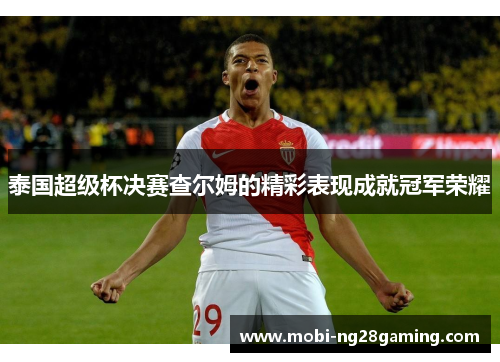 泰国超级杯决赛查尔姆的精彩表现成就冠军荣耀 泰国超级杯决赛查尔姆的精彩表现成就冠军荣耀