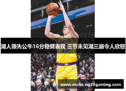 湖人领先公牛16分稳健表现 三节未见湖三崩令人欣慰 湖人领先公牛16分稳健表现 三节未见湖三崩令人欣慰