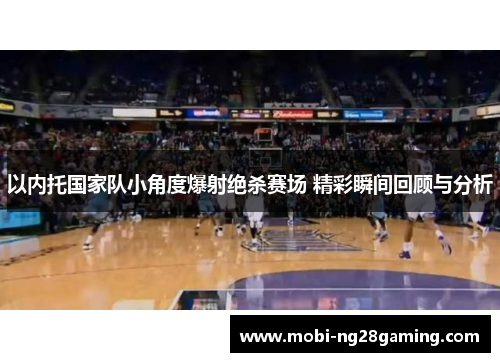 以内托国家队小角度爆射绝杀赛场 精彩瞬间回顾与分析 以内托国家队小角度爆射绝杀赛场 精彩瞬间回顾与分析