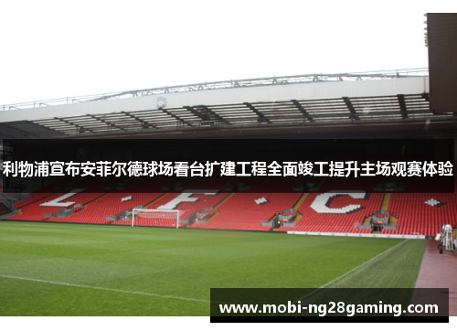 利物浦宣布安菲尔德球场看台扩建工程全面竣工提升主场观赛体验 利物浦宣布安菲尔德球场看台扩建工程全面竣工提升主场观赛体验
