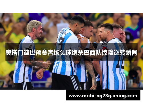 奥塔门迪世预赛客场头球绝杀巴西队惊险逆转瞬间 奥塔门迪世预赛客场头球绝杀巴西队惊险逆转瞬间