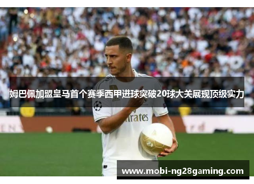 姆巴佩加盟皇马首个赛季西甲进球突破20球大关展现顶级实力 姆巴佩加盟皇马首个赛季西甲进球突破20球大关展现顶级实力