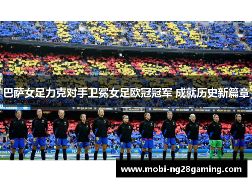 巴萨女足力克对手卫冕女足欧冠冠军 成就历史新篇章 巴萨女足力克对手卫冕女足欧冠冠军 成就历史新篇章