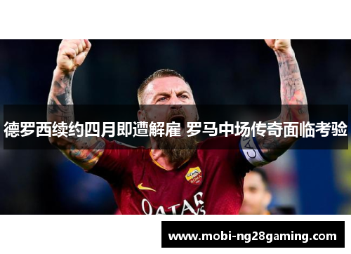 德罗西续约四月即遭解雇 罗马中场传奇面临考验