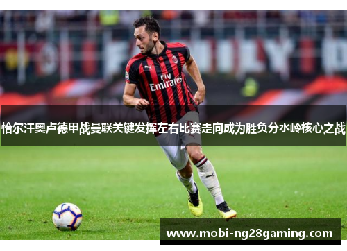 恰尔汗奥卢德甲战曼联关键发挥左右比赛走向成为胜负分水岭核心之战 恰尔汗奥卢德甲战曼联关键发挥左右比赛走向成为胜负分水岭核心之战
