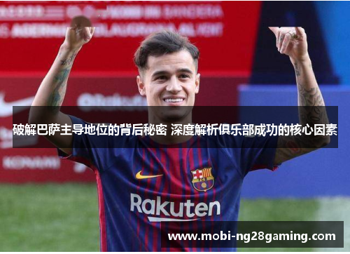 破解巴萨主导地位的背后秘密 深度解析俱乐部成功的核心因素 破解巴萨主导地位的背后秘密 深度解析俱乐部成功的核心因素