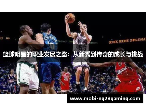 篮球明星的职业发展之路：从新秀到传奇的成长与挑战