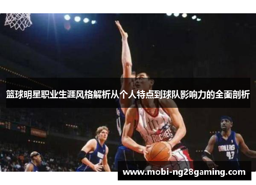 篮球明星职业生涯风格解析从个人特点到球队影响力的全面剖析