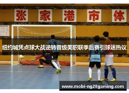 纽约城凭点球大战逆转晋级美职联季后赛引球迷热议 纽约城凭点球大战逆转晋级美职联季后赛引球迷热议