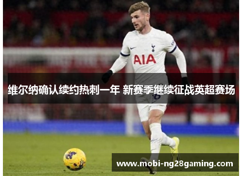 维尔纳确认续约热刺一年 新赛季继续征战英超赛场 维尔纳确认续约热刺一年 新赛季继续征战英超赛场