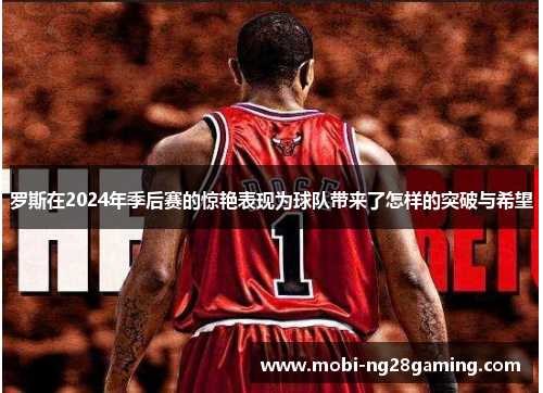 罗斯在2024年季后赛的惊艳表现为球队带来了怎样的突破与希望 罗斯在2024年季后赛的惊艳表现为球队带来了怎样的突破与希望