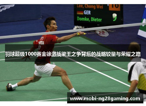 羽球超级1000赛金徐激战梁王之争背后的战略较量与荣耀之路