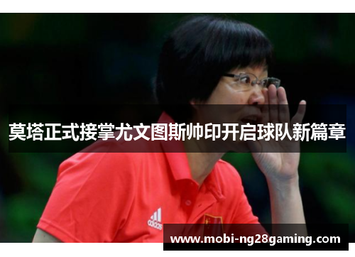 莫塔正式接掌尤文图斯帅印开启球队新篇章