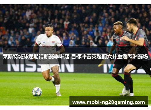 莱斯特城球迷期待新赛季崛起 目标冲击英超前六并重返欧洲赛场