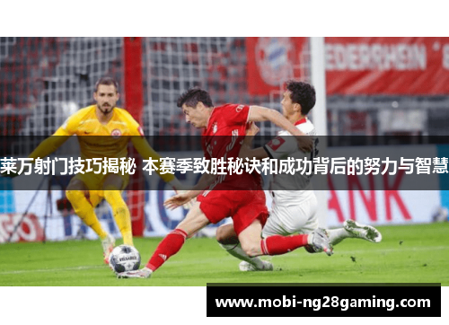 莱万射门技巧揭秘 本赛季致胜秘诀和成功背后的努力与智慧