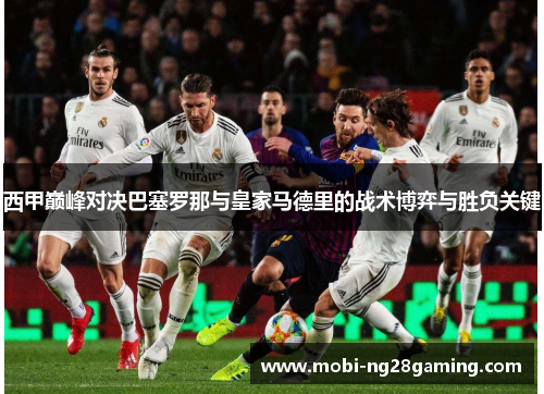 西甲巅峰对决巴塞罗那与皇家马德里的战术博弈与胜负关键