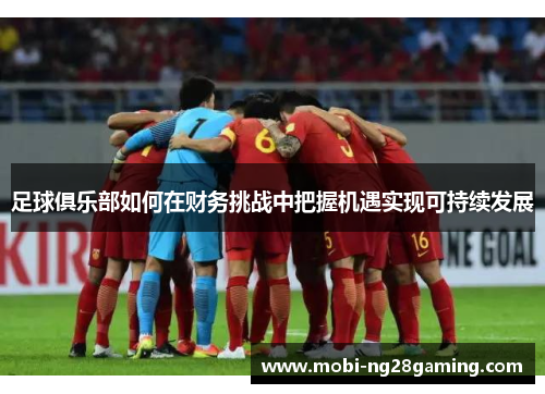 足球俱乐部如何在财务挑战中把握机遇实现可持续发展