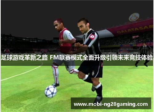 足球游戏革新之路 FM联赛模式全面升级引领未来竞技体验