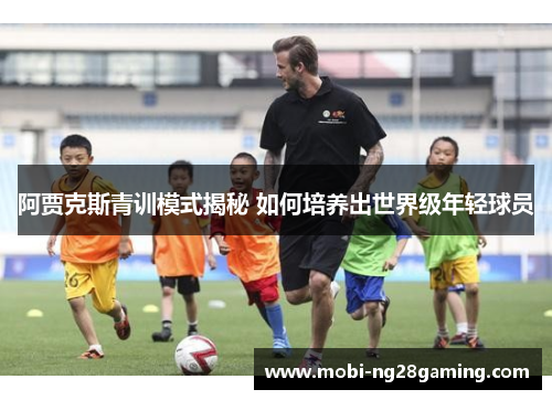阿贾克斯青训模式揭秘 如何培养出世界级年轻球员 阿贾克斯青训模式揭秘 如何培养出世界级年轻球员