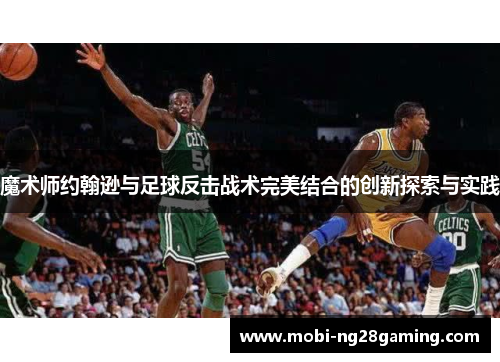 魔术师约翰逊与足球反击战术完美结合的创新探索与实践 魔术师约翰逊与足球反击战术完美结合的创新探索与实践