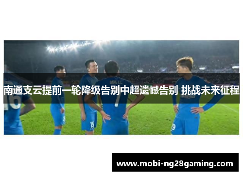 南通支云提前一轮降级告别中超遗憾告别 挑战未来征程