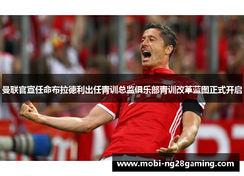 曼联官宣任命布拉德利出任青训总监俱乐部青训改革蓝图正式开启 曼联官宣任命布拉德利出任青训总监俱乐部青训改革蓝图正式开启